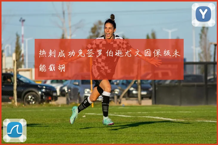 热刺成功免签罗伯逊尤文因保级未能截胡