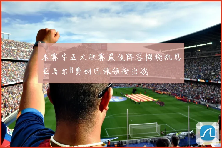 本赛季五大联赛最佳阵容揭晓凯恩亚马尔B费姆巴佩领衔出战
