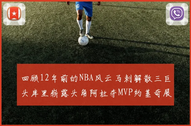 回顾12年前的NBA风云马刺解散三巨头库里崭露头角阿杜夺MVP约基奇展现天赋