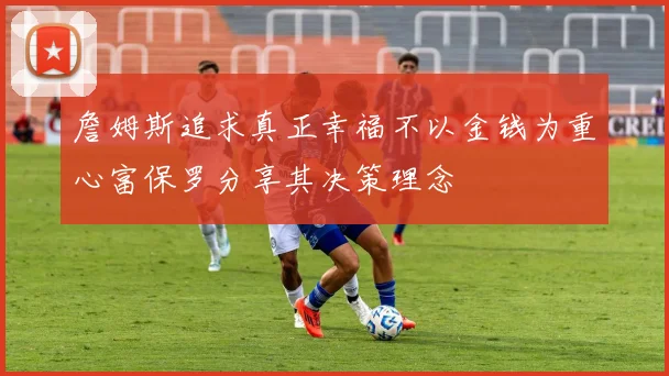 詹姆斯追求真正幸福不以金钱为重心富保罗分享其决策理念