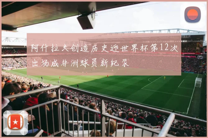 阿什拉夫创造历史迎世界杯第12次出场成非洲球员新纪录
