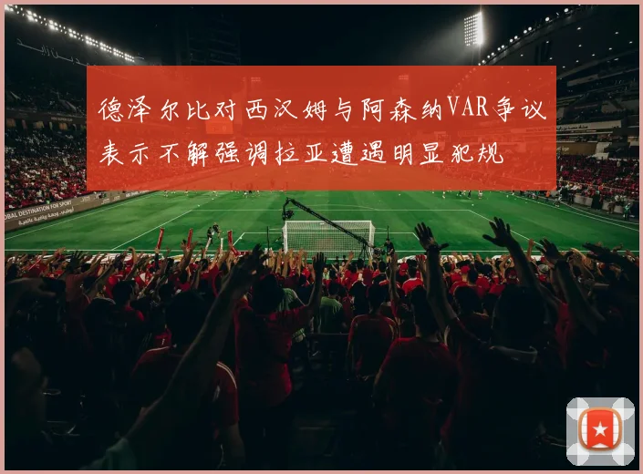 德泽尔比对西汉姆与阿森纳VAR争议表示不解强调拉亚遭遇明显犯规