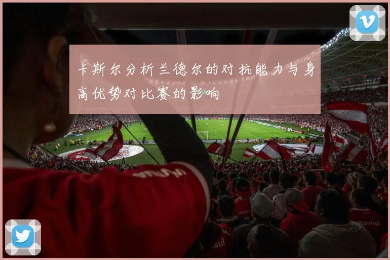 卡斯尔分析兰德尔的对抗能力与身高优势对比赛的影响