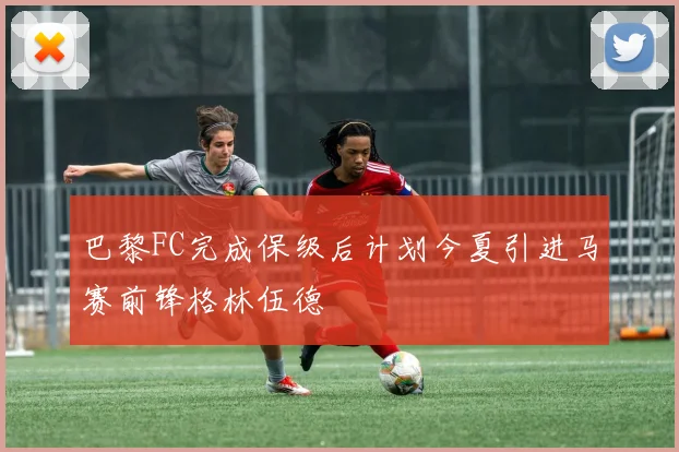 巴黎FC完成保级后计划今夏引进马赛前锋格林伍德