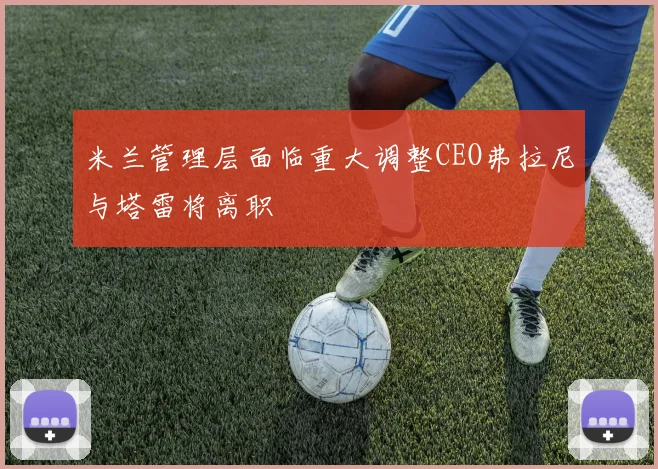 米兰管理层面临重大调整CEO弗拉尼与塔雷将离职