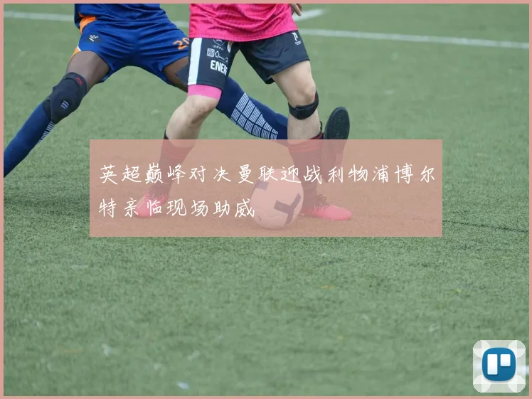 英超巅峰对决曼联迎战利物浦博尔特亲临现场助威