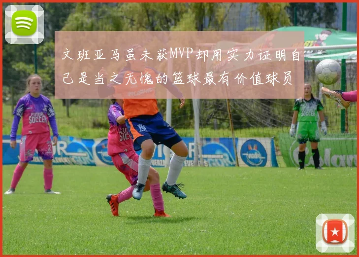 文班亚马虽未获MVP却用实力证明自己是当之无愧的篮球最有价值球员