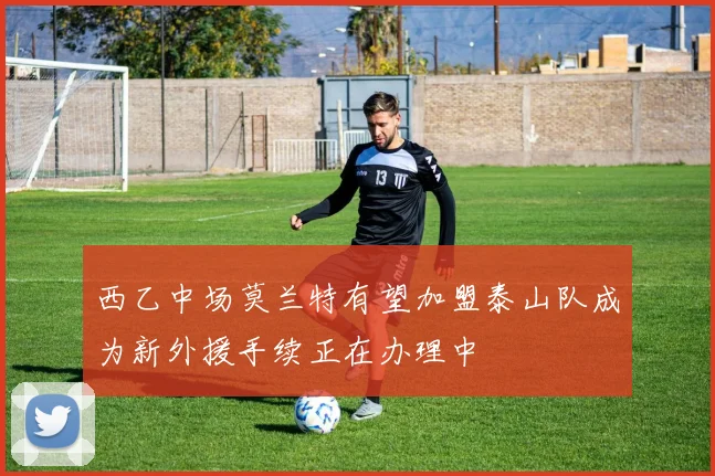 西乙中场莫兰特有望加盟泰山队成为新外援手续正在办理中