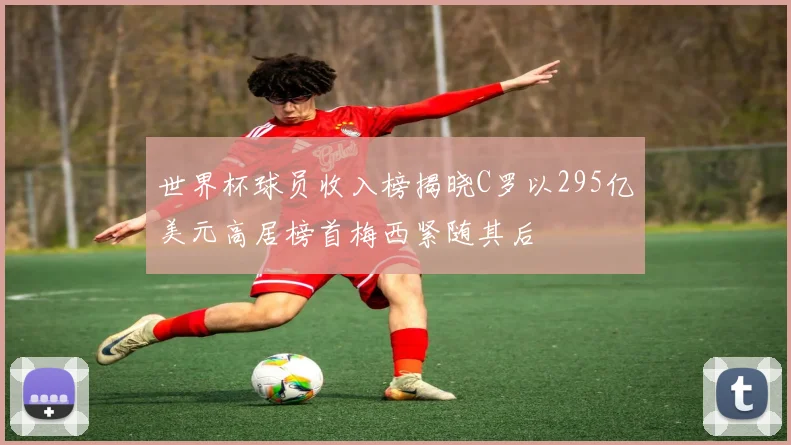 世界杯球员收入榜揭晓C罗以295亿美元高居榜首梅西紧随其后