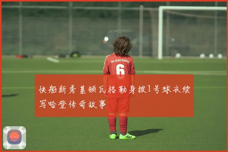 快船新秀基顿瓦格勒身披1号球衣续写哈登传奇故事